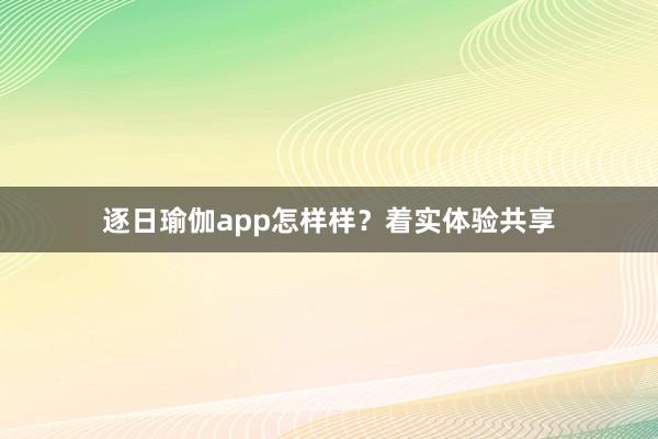 逐日瑜伽app怎样样?着实体验共享